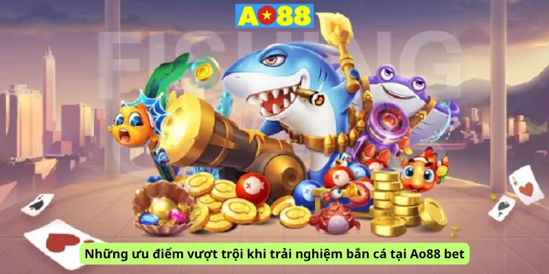 Những ưu điểm vượt trội khi trải nghiệm bắn cá tại Ao88 bet